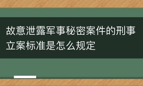 故意泄露军事秘密案件的刑事立案标准是怎么规定