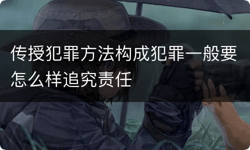 传授犯罪方法构成犯罪一般要怎么样追究责任