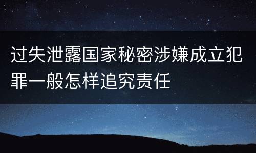 过失泄露国家秘密涉嫌成立犯罪一般怎样追究责任