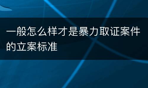 一般怎么样才是暴力取证案件的立案标准