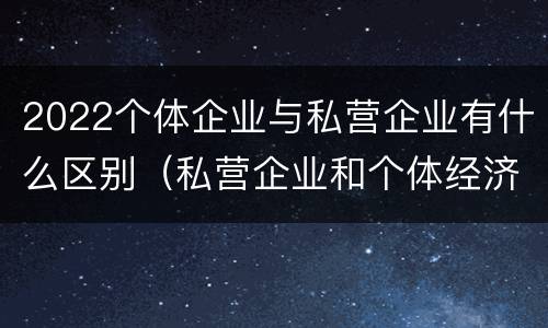 2022个体企业与私营企业有什么区别（私营企业和个体经济的区别）