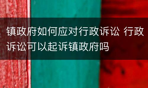 镇政府如何应对行政诉讼 行政诉讼可以起诉镇政府吗