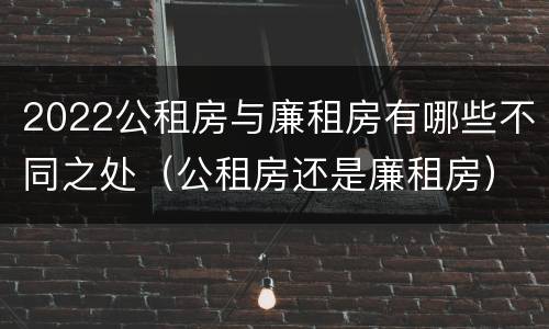 2022公租房与廉租房有哪些不同之处（公租房还是廉租房）
