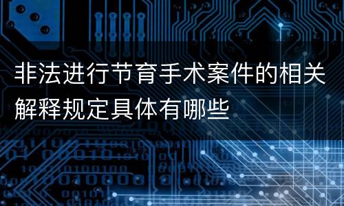 非法进行节育手术案件的相关解释规定具体有哪些