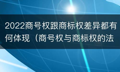 2022商号权跟商标权差异都有何体现（商号权与商标权的法律冲突与解决）