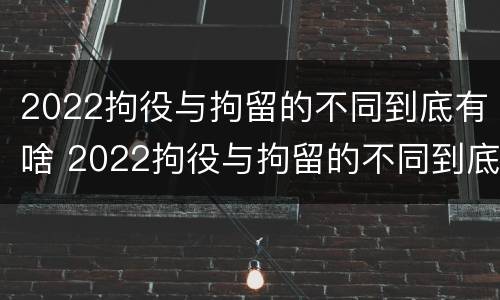 2022拘役与拘留的不同到底有啥 2022拘役与拘留的不同到底有啥区别