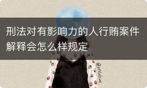 刑法对有影响力的人行贿案件解释会怎么样规定