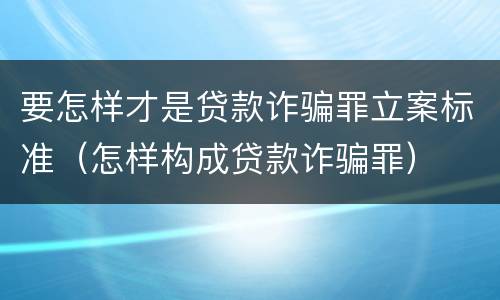 要怎样才是贷款诈骗罪立案标准（怎样构成贷款诈骗罪）