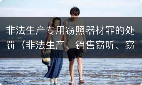非法生产专用窃照器材罪的处罚（非法生产、销售窃听、窃照专用器材罪）