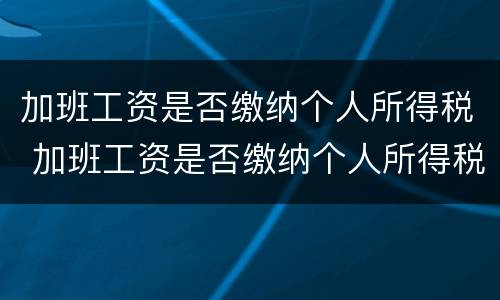 加班工资是否缴纳个人所得税 加班工资是否缴纳个人所得税怎么查