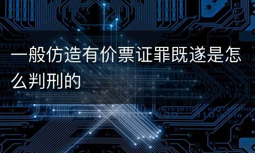 一般仿造有价票证罪既遂是怎么判刑的