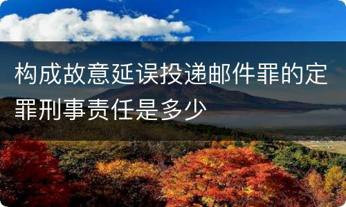 构成故意延误投递邮件罪的定罪刑事责任是多少