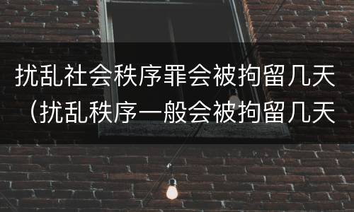 扰乱社会秩序罪会被拘留几天（扰乱秩序一般会被拘留几天）