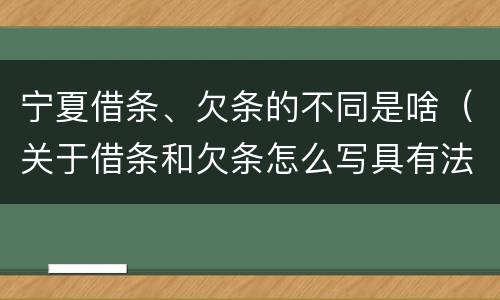 宁夏借条、欠条的不同是啥（关于借条和欠条怎么写具有法律效应）