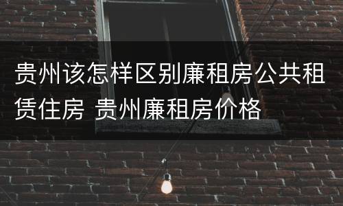 贵州该怎样区别廉租房公共租赁住房 贵州廉租房价格