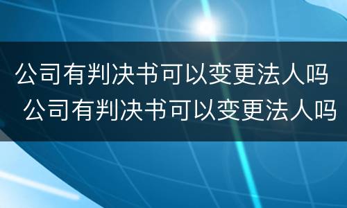 公司有判决书可以变更法人吗 公司有判决书可以变更法人吗