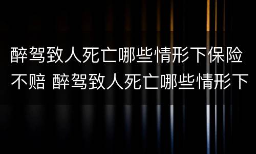 醉驾致人死亡哪些情形下保险不赔 醉驾致人死亡哪些情形下保险不赔偿