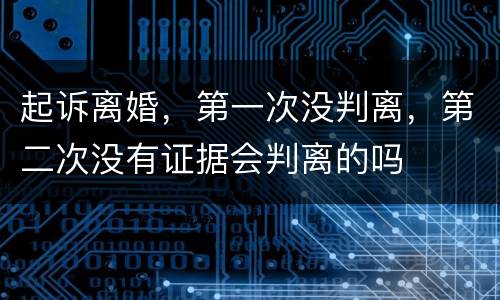 起诉离婚，第一次没判离，第二次没有证据会判离的吗