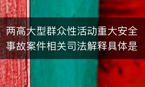 两高大型群众性活动重大安全事故案件相关司法解释具体是什么主要规定
