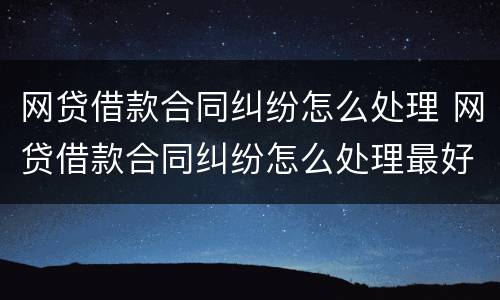 网贷借款合同纠纷怎么处理 网贷借款合同纠纷怎么处理最好
