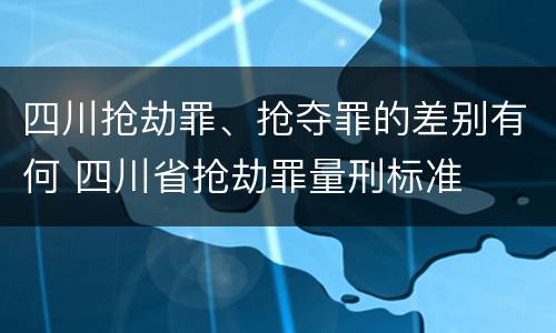 四川抢劫罪、抢夺罪的差别有何 四川省抢劫罪量刑标准