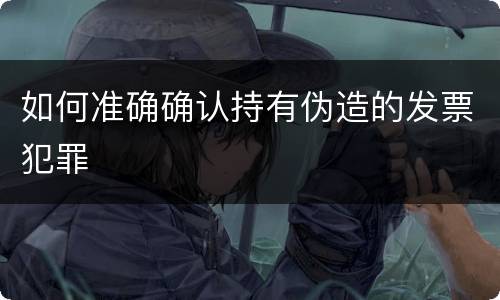 如何准确确认持有伪造的发票犯罪