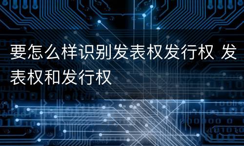 要怎么样识别发表权发行权 发表权和发行权