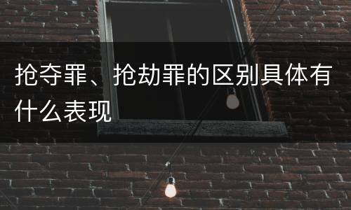 抢夺罪、抢劫罪的区别具体有什么表现