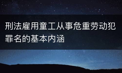 刑法雇用童工从事危重劳动犯罪名的基本内涵