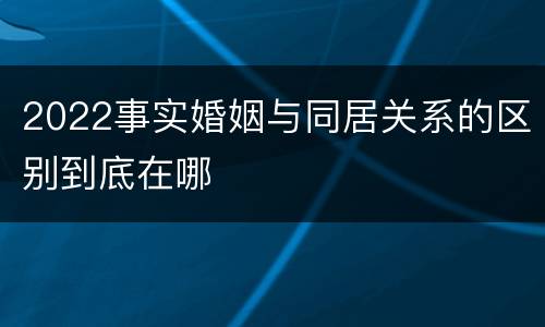 2022事实婚姻与同居关系的区别到底在哪