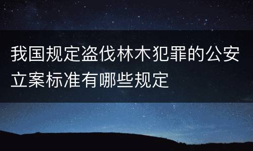我国规定盗伐林木犯罪的公安立案标准有哪些规定