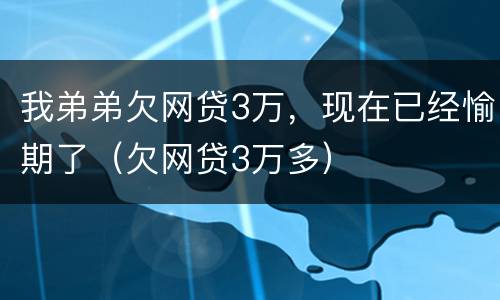 我弟弟欠网贷3万，现在已经愉期了（欠网贷3万多）