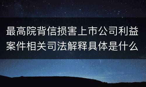 最高院背信损害上市公司利益案件相关司法解释具体是什么重要规定
