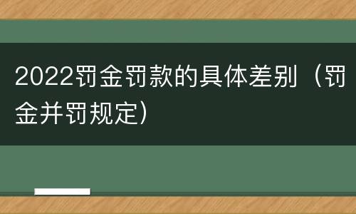 2022罚金罚款的具体差别（罚金并罚规定）