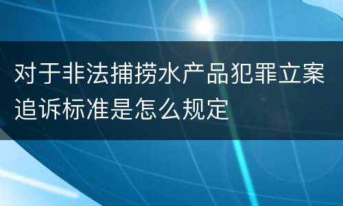 对于非法捕捞水产品犯罪立案追诉标准是怎么规定