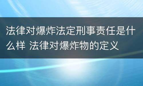 法律对爆炸法定刑事责任是什么样 法律对爆炸物的定义