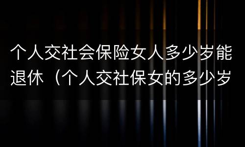 个人交社会保险女人多少岁能退休（个人交社保女的多少岁退休）