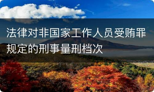法律对非国家工作人员受贿罪规定的刑事量刑档次