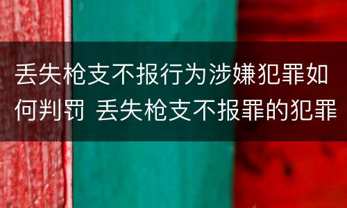 丢失枪支不报行为涉嫌犯罪如何判罚 丢失枪支不报罪的犯罪主体