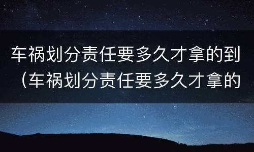 车祸划分责任要多久才拿的到（车祸划分责任要多久才拿的到赔偿）