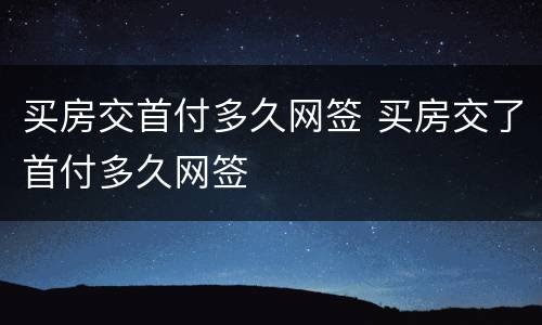 买房交首付多久网签 买房交了首付多久网签