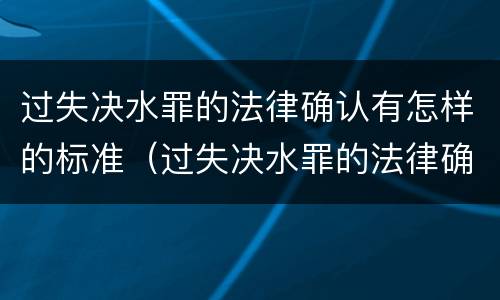 过失决水罪的法律确认有怎样的标准（过失决水罪的法律确认有怎样的标准和要求）