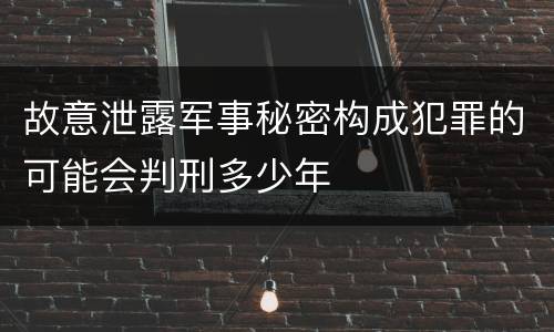 故意泄露军事秘密构成犯罪的可能会判刑多少年