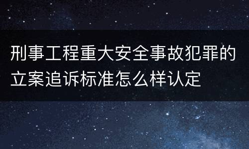 刑事工程重大安全事故犯罪的立案追诉标准怎么样认定