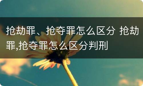 抢劫罪、抢夺罪怎么区分 抢劫罪,抢夺罪怎么区分判刑
