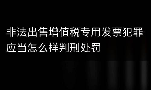 非法出售增值税专用发票犯罪应当怎么样判刑处罚