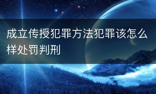 成立传授犯罪方法犯罪该怎么样处罚判刑