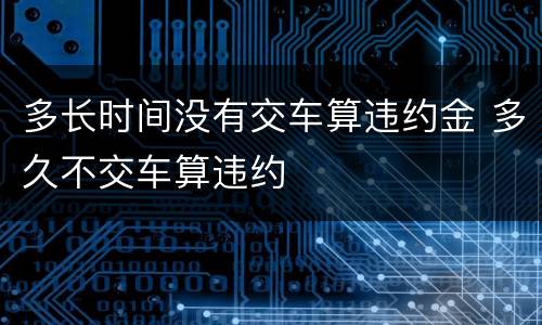 多长时间没有交车算违约金 多久不交车算违约