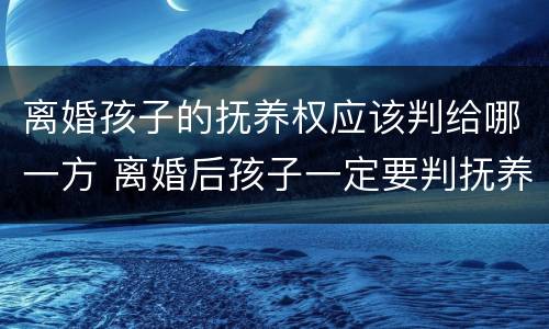 离婚孩子的抚养权应该判给哪一方 离婚后孩子一定要判抚养权归属吗