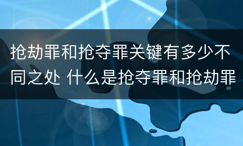 抢劫罪和抢夺罪关键有多少不同之处 什么是抢夺罪和抢劫罪